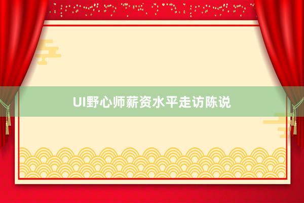 UI野心师薪资水平走访陈说