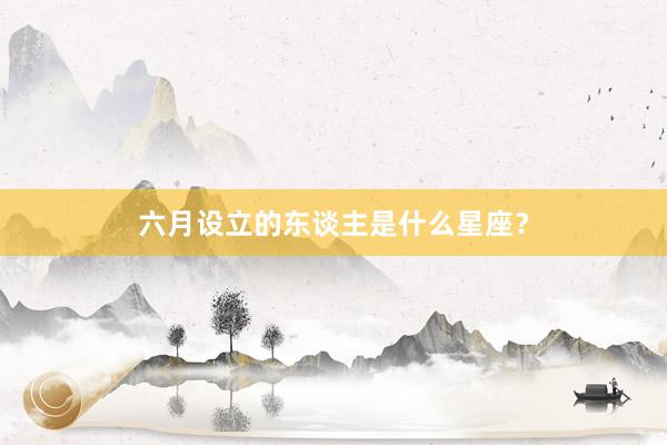 六月设立的东谈主是什么星座？