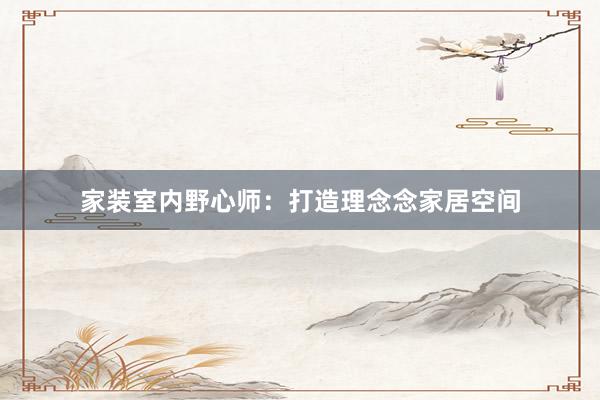 家装室内野心师：打造理念念家居空间