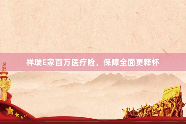 祥瑞E家百万医疗险，保障全面更释怀
