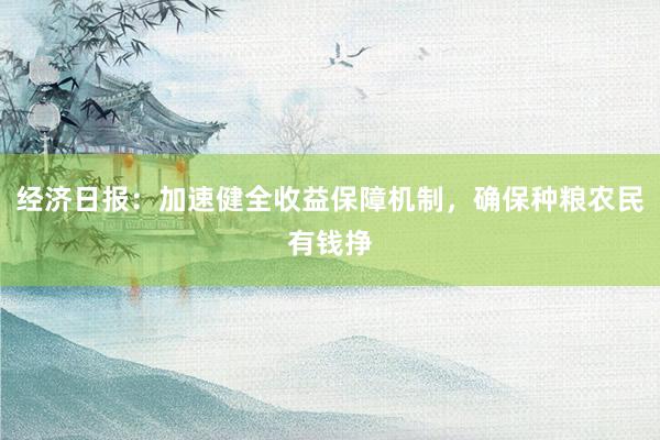 经济日报：加速健全收益保障机制，确保种粮农民有钱挣