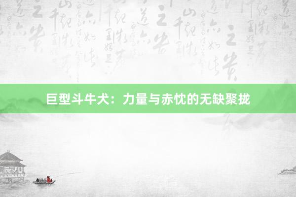 巨型斗牛犬：力量与赤忱的无缺聚拢